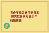 青少年能否食用软骨素 探究软骨素对青少年的适用性