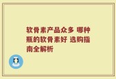 软骨素产品众多 哪种瓶的软骨素好 选购指南全解析