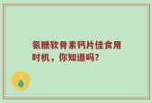 氨糖软骨素钙片佳食用时机，你知道吗？