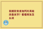氨糖软骨素加钙片真能改善关节？看看网友怎么说
