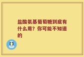 盐酸氨基葡萄糖到底有什么用？你可能不知道的