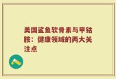 美国鲨鱼软骨素与甲钴胺：健康领域的两大关注点