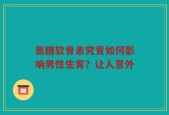 氨糖软骨素究竟如何影响男性生育？让人意外