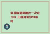 氨基酸葡萄糖片一次吃几粒 正确用量你知道吗