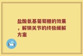 盐酸氨基葡萄糖的效果，解锁关节的终极缓解方案
