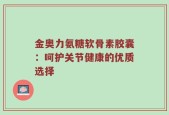 金奥力氨糖软骨素胶囊：呵护关节健康的优质选择