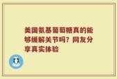 美国氨基葡萄糖真的能够缓解关节吗？网友分享真实体验