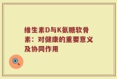 维生素D与K氨糖软骨素：对健康的重要意义及协同作用