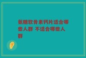 氨糖软骨素钙片适合哪些人群 不适合哪些人群