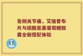 告别关节痛，艾瑞昔布片与硫酸氨基葡萄糖胶囊全新搭配体验