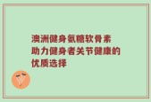 澳洲健身氨糖软骨素 助力健身者关节健康的优质选择