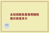 永信硫酸氨基葡萄糖胶囊价格是多少