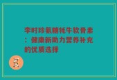 李时珍氨糖牦牛软骨素：健康新助力营养补充的优质选择