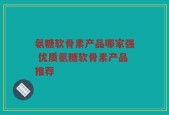 氨糖软骨素产品哪家强 优质氨糖软骨素产品推荐