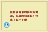 氨糖软骨素的佳服用时间，你真的知道吗？快来了解一下吧