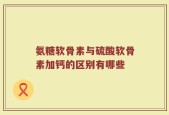 氨糖软骨素与硫酸软骨素加钙的区别有哪些