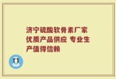济宁硫酸软骨素厂家 优质产品供应 专业生产值得信赖