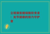 立姬康氨糖硫酸软骨素：关节健康的得力守护者