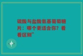 硫酸与盐酸氨基葡萄糖片：哪个更适合你？看看区别”