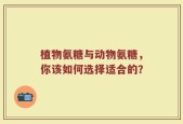 植物氨糖与动物氨糖，你该如何选择适合的？