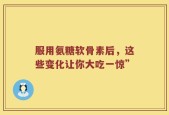 服用氨糖软骨素后，这些变化让你大吃一惊”