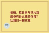氨糖、软骨素与钙片到底各有什么独特作用？让我们一探究竟