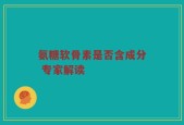 氨糖软骨素是否含成分 专家解读