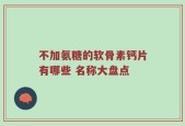 不加氨糖的软骨素钙片有哪些 名称大盘点