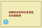 氨糖软骨素钙片宝宝能否长期服用