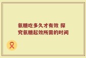 氨糖吃多久才有效 探究氨糖起效所需的时间