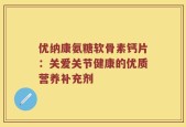 优纳康氨糖软骨素钙片：关爱关节健康的优质营养补充剂