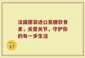 法国原装进口氨糖软骨素，关爱关节，守护你的每一步生活