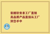 氨糖软骨素工厂直销 高品质产品直接从工厂到您手中