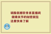 硫酸氨糖软骨素直播间 健康关节的秘密就在这里快来了解