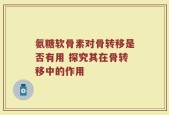氨糖软骨素对骨转移是否有用 探究其在骨转移中的作用