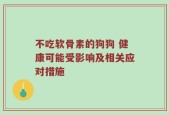 不吃软骨素的狗狗 健康可能受影响及相关应对措施
