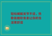 轻松缓解关节不适，热敷氨糖软骨素让你的生活更舒适