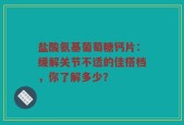 盐酸氨基葡萄糖钙片：缓解关节不适的佳搭档，你了解多少？