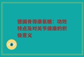 德国骨得康氨糖：功效特点及对关节健康的积极意义