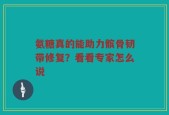 氨糖真的能助力髌骨韧带修复？看看专家怎么说
