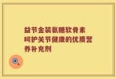 益节金装氨糖软骨素 呵护关节健康的优质营养补充剂