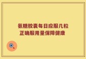 氨糖胶囊每日应服几粒 正确服用量保障健康