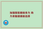 加强版氨糖维骨力 助力骨骼健康新选择