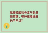 氨糖硫酸软骨素与氨基葡萄糖，哪种更能缓解关节不适？