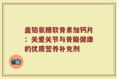 盖铂氨糖软骨素加钙片：关爱关节与骨骼健康的优质营养补充剂