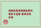 硫酸氨基葡萄糖胶囊效果优于盐酸 看其优势在哪