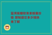 蓝湾氨糖软骨素胶囊价格 想知道它多少钱快来了解