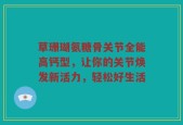 草珊瑚氨糖骨关节全能高钙型，让你的关节焕发新活力，轻松好生活