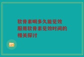 软骨素喝多久能见效 服用软骨素见效时间的相关探讨