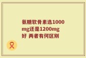 氨糖软骨素选1000mg还是1200mg好 两者有何区别